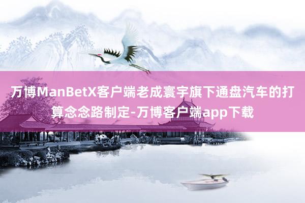 万博ManBetX客户端老成寰宇旗下通盘汽车的打算念念路制定-万博客户端app下载