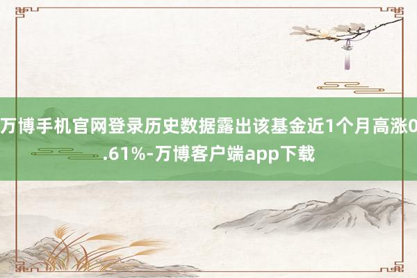 万博手机官网登录历史数据露出该基金近1个月高涨0.61%-万博客户端app下载