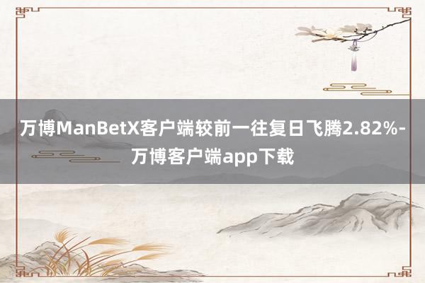 万博ManBetX客户端较前一往复日飞腾2.82%-万博客户端app下载