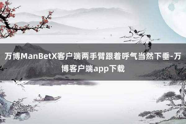 万博ManBetX客户端两手臂跟着呼气当然下垂-万博客户端app下载