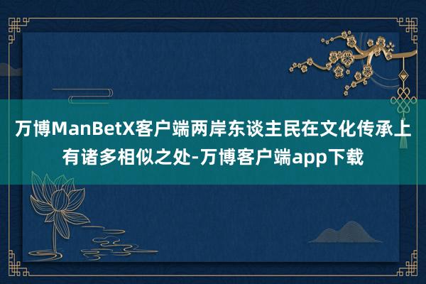 万博ManBetX客户端两岸东谈主民在文化传承上有诸多相似之处-万博客户端app下载