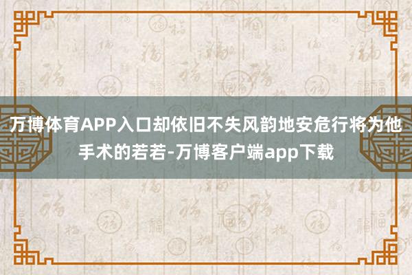 万博体育APP入口却依旧不失风韵地安危行将为他手术的若若-万博客户端app下载