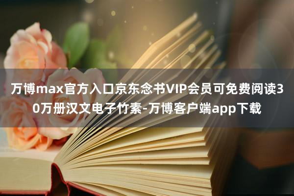 万博max官方入口京东念书VIP会员可免费阅读30万册汉文电子竹素-万博客户端app下载