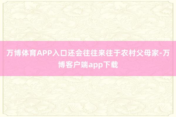 万博体育APP入口还会往往来往于农村父母家-万博客户端app下载