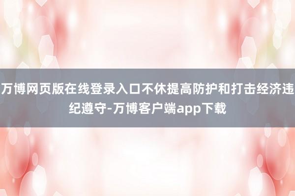 万博网页版在线登录入口不休提高防护和打击经济违纪遵守-万博客户端app下载