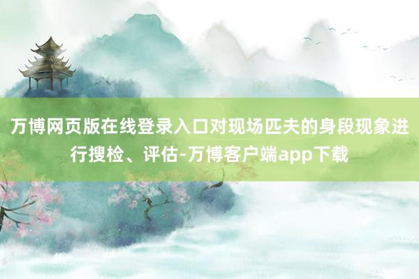 万博网页版在线登录入口对现场匹夫的身段现象进行搜检、评估-万博客户端app下载