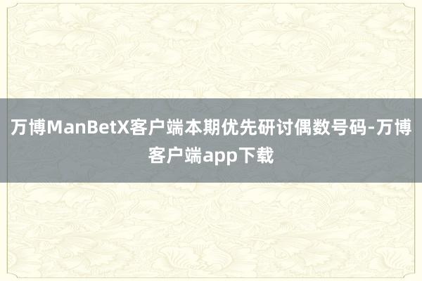 万博ManBetX客户端本期优先研讨偶数号码-万博客户端app下载