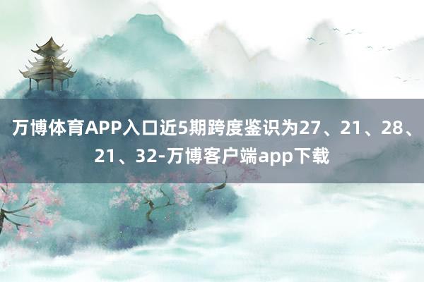 万博体育APP入口近5期跨度鉴识为27、21、28、21、32-万博客户端app下载