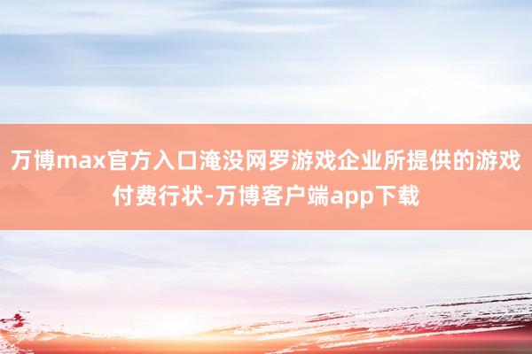 万博max官方入口淹没网罗游戏企业所提供的游戏付费行状-万博客户端app下载