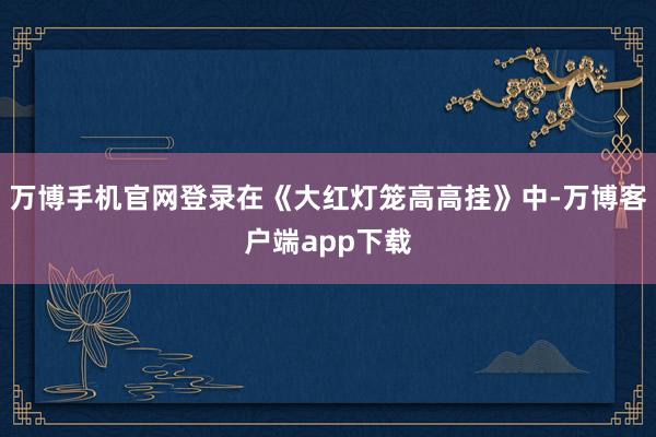 万博手机官网登录在《大红灯笼高高挂》中-万博客户端app下载