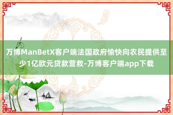 万博ManBetX客户端法国政府愉快向农民提供至少1亿欧元贷款营救-万博客户端app下载