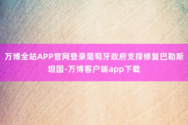 万博全站APP官网登录葡萄牙政府支撑修复巴勒斯坦国-万博客户端app下载