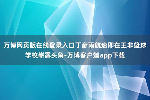 万博网页版在线登录入口丁彦雨航速即在王非篮球学校崭露头角-万博客户端app下载