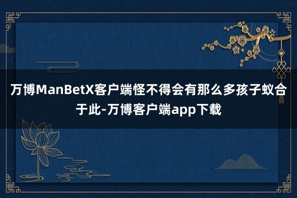 万博ManBetX客户端怪不得会有那么多孩子蚁合于此-万博客户端app下载