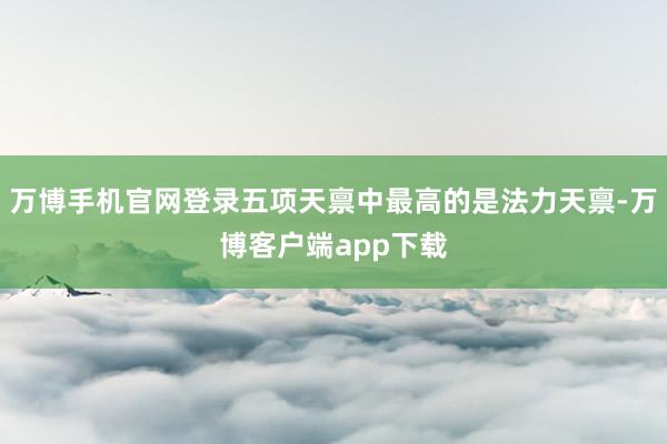 万博手机官网登录五项天禀中最高的是法力天禀-万博客户端app下载