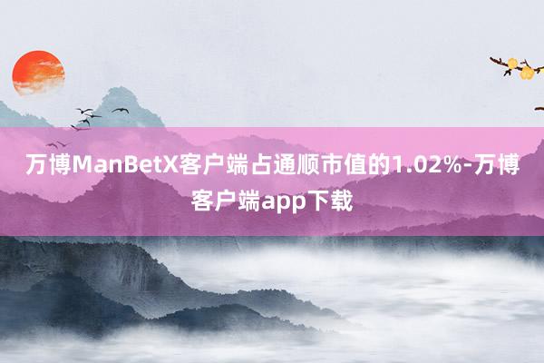 万博ManBetX客户端占通顺市值的1.02%-万博客户端app下载