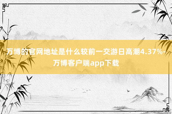 万博的官网地址是什么较前一交游日高潮4.37%-万博客户端app下载