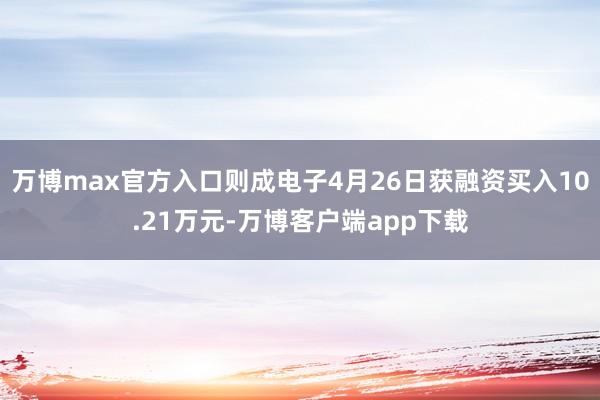 万博max官方入口则成电子4月26日获融资买入10.21万元-万博客户端app下载