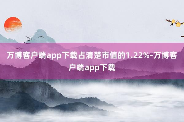 万博客户端app下载占清楚市值的1.22%-万博客户端app下载