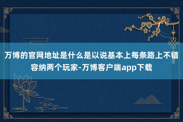 万博的官网地址是什么是以说基本上每条路上不错容纳两个玩家-万博客户端app下载