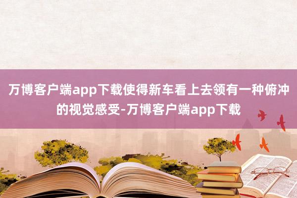 万博客户端app下载使得新车看上去领有一种俯冲的视觉感受-万博客户端app下载