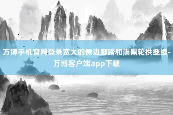 万博手机官网登录宽大的侧边脚踏和熏黑轮拱继续-万博客户端app下载