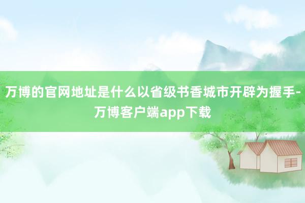 万博的官网地址是什么以省级书香城市开辟为握手-万博客户端app下载