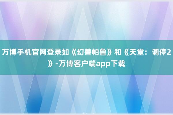 万博手机官网登录如《幻兽帕鲁》和《天堂：调停2》-万博客户端app下载