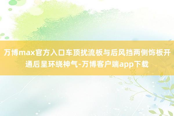 万博max官方入口车顶扰流板与后风挡两侧饰板开通后呈环绕神气-万博客户端app下载