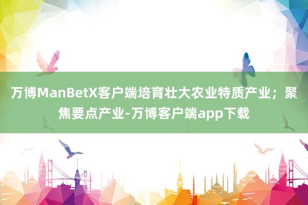 万博ManBetX客户端培育壮大农业特质产业；聚焦要点产业-万博客户端app下载