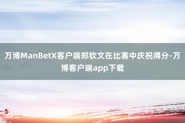 万博ManBetX客户端郑钦文在比赛中庆祝得分-万博客户端app下载