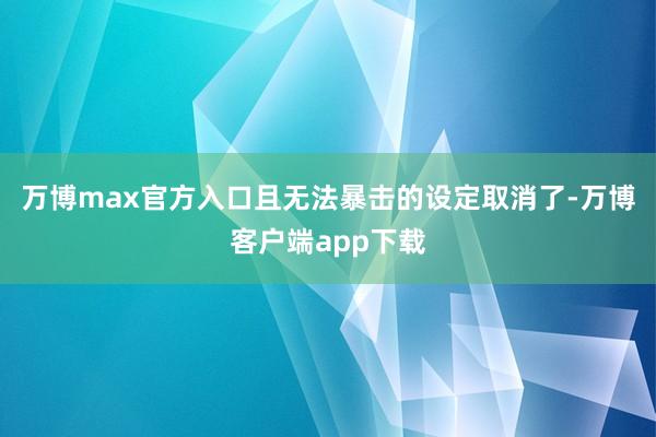 万博max官方入口且无法暴击的设定取消了-万博客户端app下载