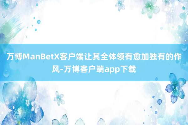 万博ManBetX客户端让其全体领有愈加独有的作风-万博客户端app下载