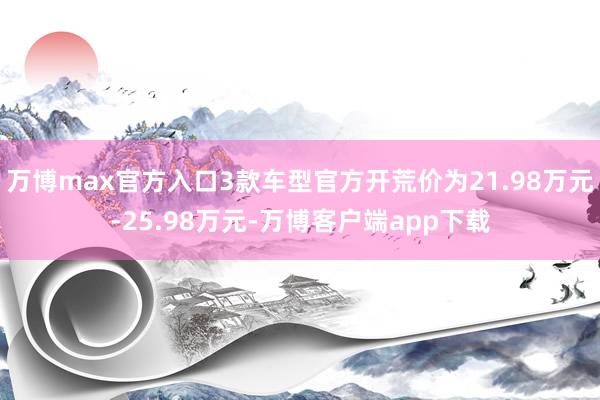 万博max官方入口3款车型官方开荒价为21.98万元-25.98万元-万博客户端app下载