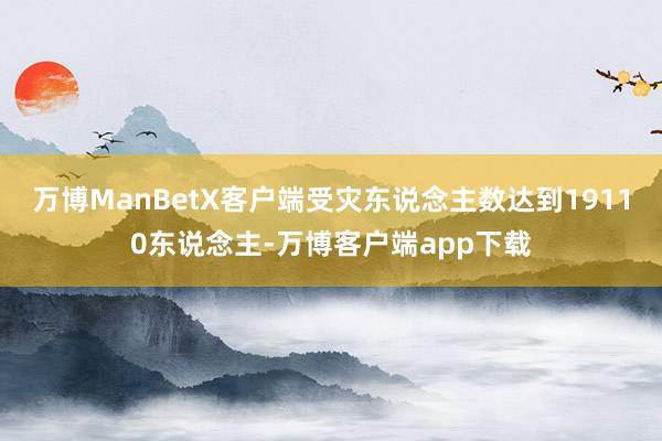 万博ManBetX客户端受灾东说念主数达到19110东说念主-万博客户端app下载