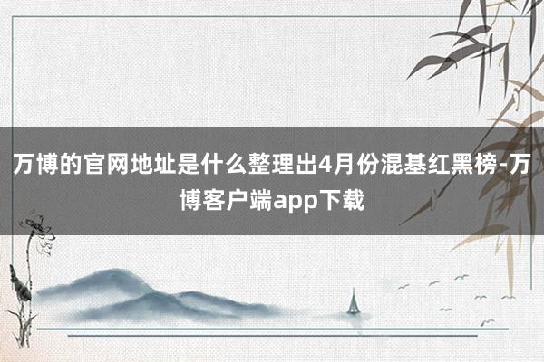 万博的官网地址是什么整理出4月份混基红黑榜-万博客户端app下载