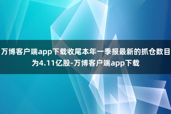 万博客户端app下载收尾本年一季报最新的抓仓数目为4.11亿股-万博客户端app下载