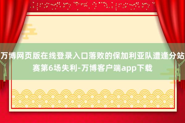 万博网页版在线登录入口落败的保加利亚队遭逢分站赛第6场失利-万博客户端app下载