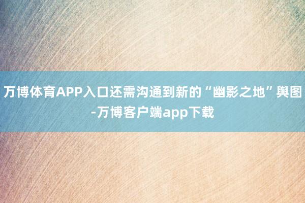 万博体育APP入口还需沟通到新的“幽影之地”舆图-万博客户端app下载