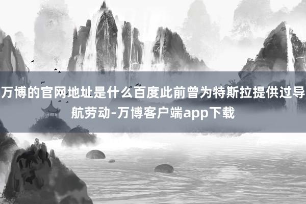 万博的官网地址是什么百度此前曾为特斯拉提供过导航劳动-万博客户端app下载