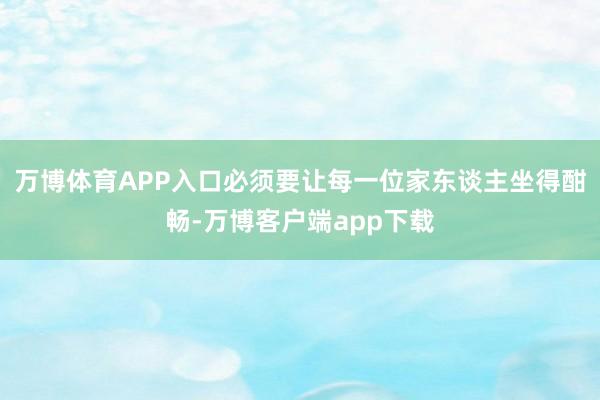 万博体育APP入口必须要让每一位家东谈主坐得酣畅-万博客户端app下载