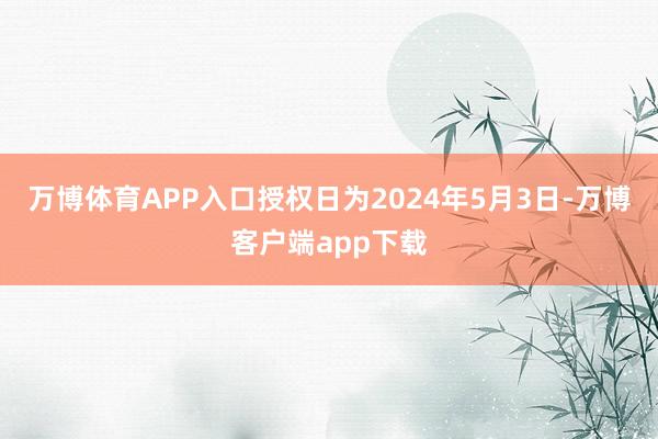 万博体育APP入口授权日为2024年5月3日-万博客户端app下载