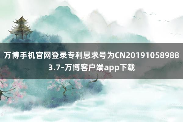 万博手机官网登录专利恳求号为CN201910589883.7-万博客户端app下载