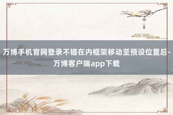 万博手机官网登录不错在内框架移动至预设位置后-万博客户端app下载