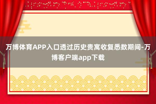 万博体育APP入口透过历史贵寓收复悉数期间-万博客户端app下载