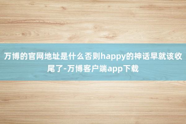 万博的官网地址是什么否则happy的神话早就该收尾了-万博客户端app下载