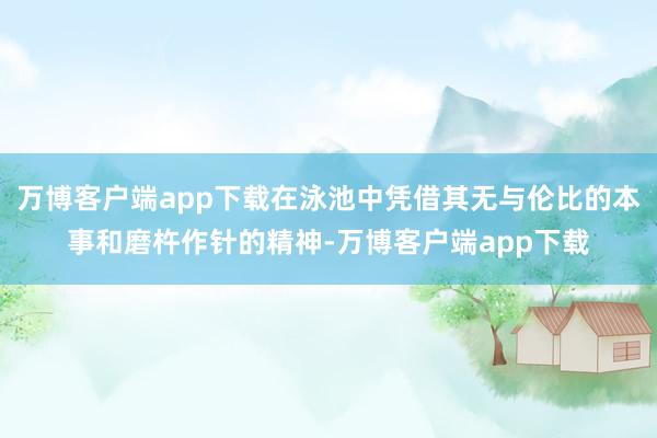 万博客户端app下载在泳池中凭借其无与伦比的本事和磨杵作针的精神-万博客户端app下载