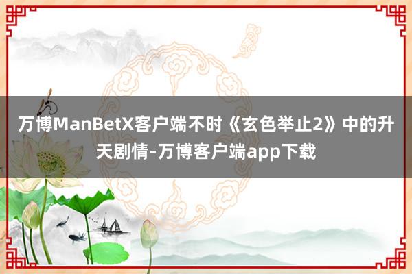 万博ManBetX客户端不时《玄色举止2》中的升天剧情-万博客户端app下载