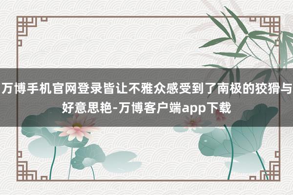 万博手机官网登录皆让不雅众感受到了南极的狡猾与好意思艳-万博客户端app下载