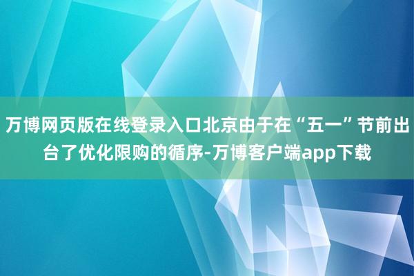 万博网页版在线登录入口北京由于在“五一”节前出台了优化限购的循序-万博客户端app下载